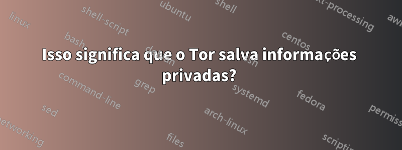 Isso significa que o Tor salva informações privadas?