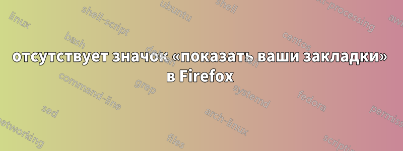 отсутствует значок «показать ваши закладки» в Firefox