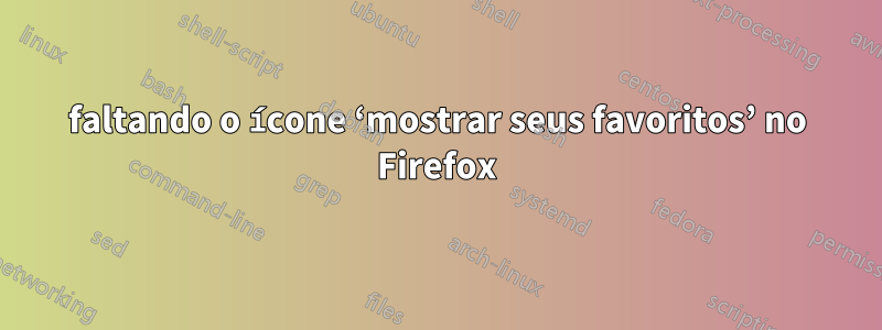 faltando o ícone ‘mostrar seus favoritos’ no Firefox