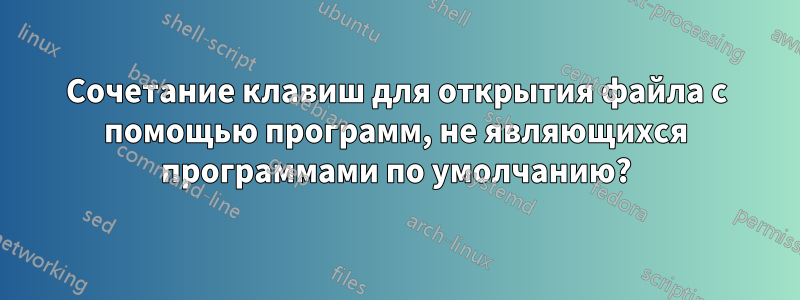 Сочетание клавиш для открытия файла с помощью программ, не являющихся программами по умолчанию?