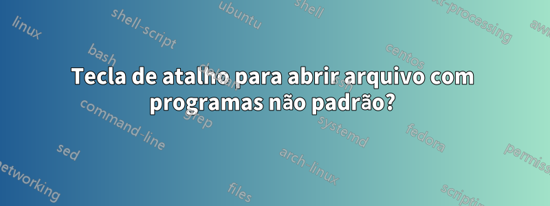 Tecla de atalho para abrir arquivo com programas não padrão?