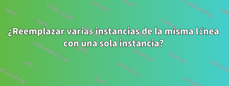 ¿Reemplazar varias instancias de la misma línea con una sola instancia?