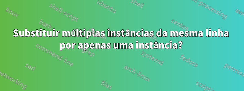 Substituir múltiplas instâncias da mesma linha por apenas uma instância?