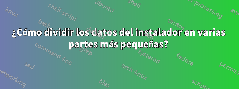 ¿Cómo dividir los datos del instalador en varias partes más pequeñas?