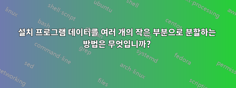 설치 프로그램 데이터를 여러 개의 작은 부분으로 분할하는 방법은 무엇입니까?