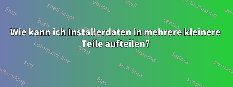 Wie kann ich Installerdaten in mehrere kleinere Teile aufteilen?