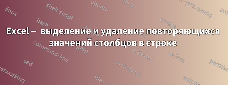 Excel — выделение и удаление повторяющихся значений столбцов в строке