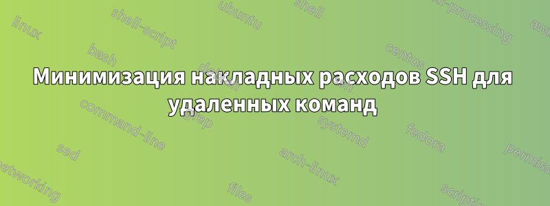 Минимизация накладных расходов SSH для удаленных команд