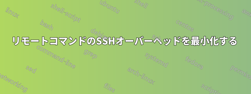 リモートコマンドのSSHオーバーヘッドを最小化する