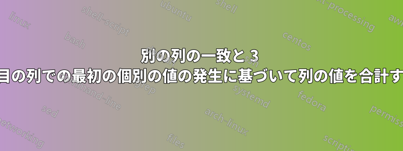 別の列の一致と 3 番目の列での最初の個別の値の発生に基づいて列の値を合計する