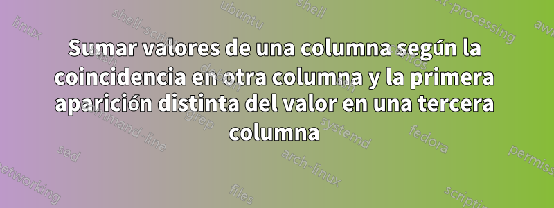 Sumar valores de una columna según la coincidencia en otra columna y la primera aparición distinta del valor en una tercera columna