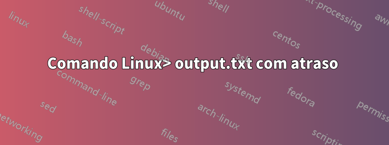 Comando Linux> output.txt com atraso