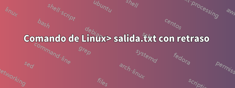 Comando de Linux> salida.txt con retraso