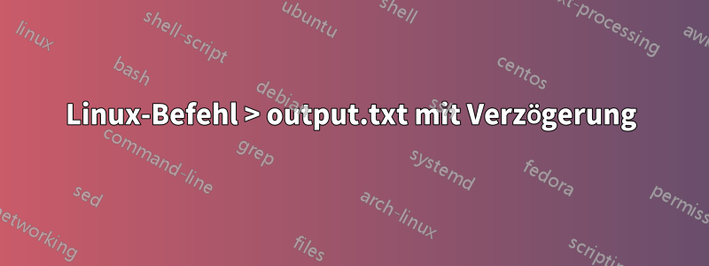 Linux-Befehl > output.txt mit Verzögerung