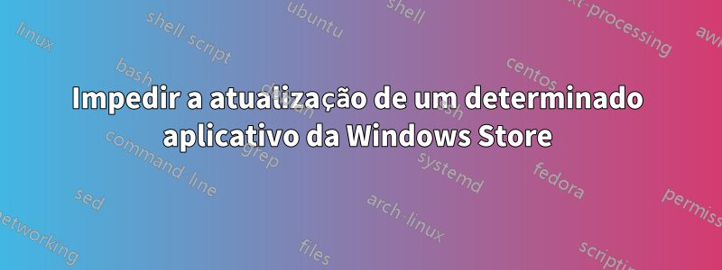 Impedir a atualização de um determinado aplicativo da Windows Store