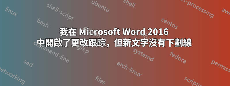 我在 Microsoft Word 2016 中開啟了更改跟踪，但新文字沒有下劃線