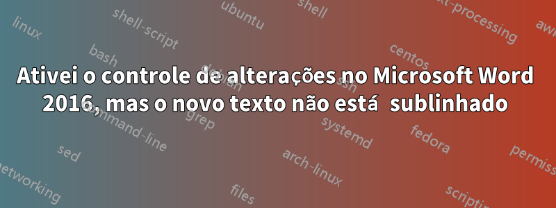 Ativei o controle de alterações no Microsoft Word 2016, mas o novo texto não está sublinhado