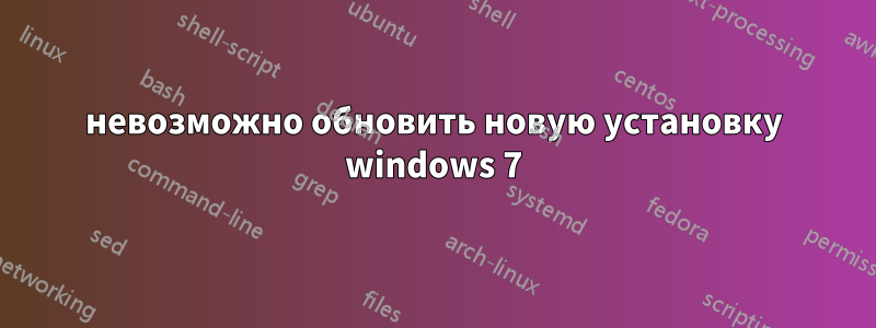 невозможно обновить новую установку windows 7