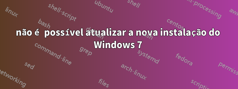 não é possível atualizar a nova instalação do Windows 7