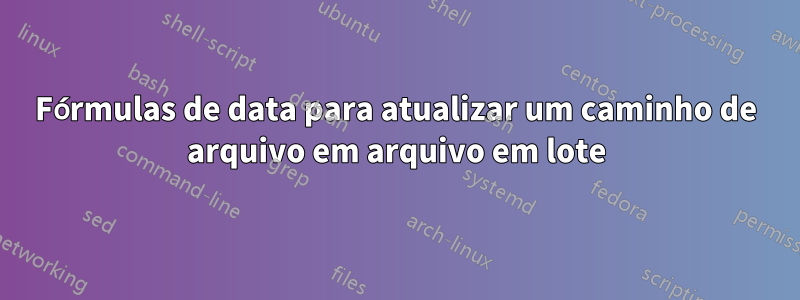 Fórmulas de data para atualizar um caminho de arquivo em arquivo em lote