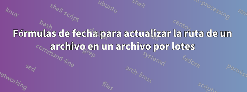 Fórmulas de fecha para actualizar la ruta de un archivo en un archivo por lotes