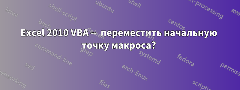 Excel 2010 VBA — переместить начальную точку макроса?