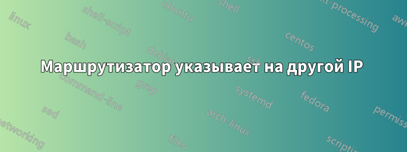 Маршрутизатор указывает на другой IP