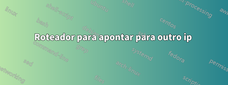 Roteador para apontar para outro ip