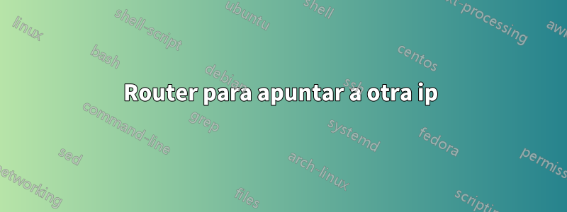 Router para apuntar a otra ip