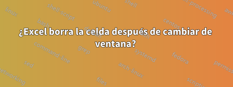 ¿Excel borra la celda después de cambiar de ventana?