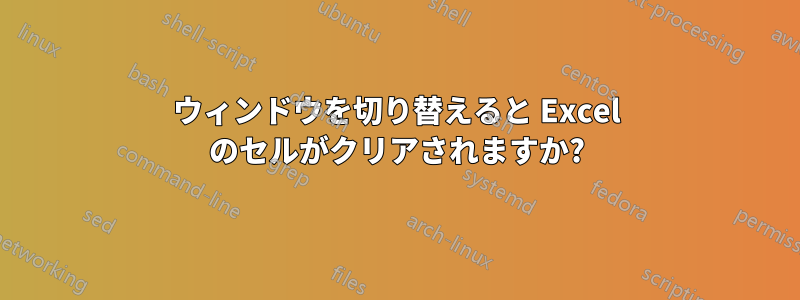 ウィンドウを切り替えると Excel のセルがクリアされますか?