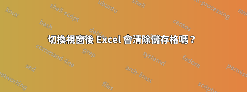 切換視窗後 Excel 會清除儲存格嗎？