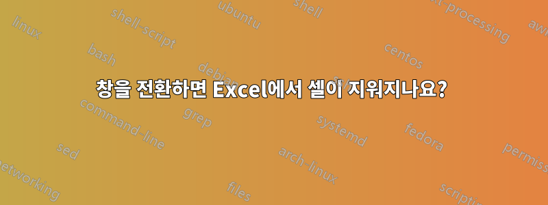 창을 전환하면 Excel에서 셀이 지워지나요?