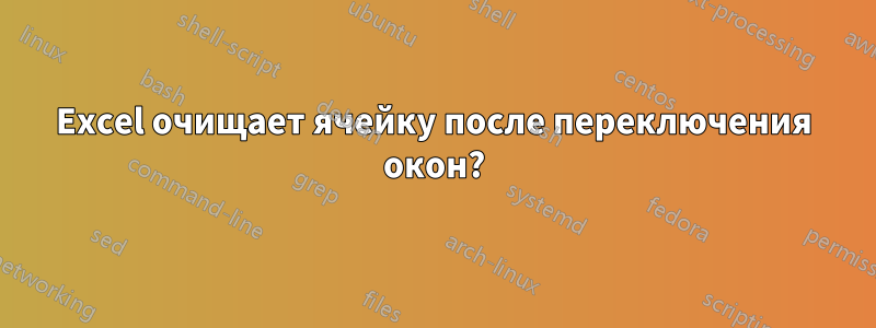 Excel очищает ячейку после переключения окон?