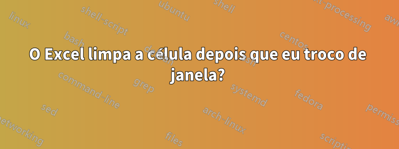 O Excel limpa a célula depois que eu troco de janela?