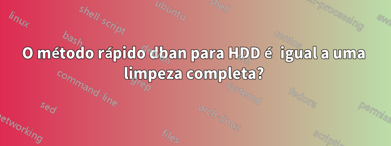 O método rápido dban para HDD é igual a uma limpeza completa?