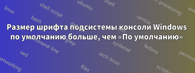 Размер шрифта подсистемы консоли Windows по умолчанию больше, чем «По умолчанию»