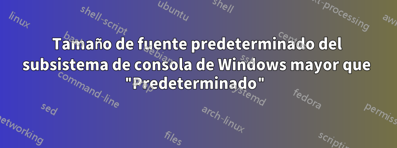 Tamaño de fuente predeterminado del subsistema de consola de Windows mayor que "Predeterminado"