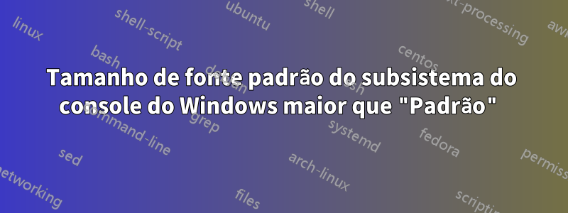 Tamanho de fonte padrão do subsistema do console do Windows maior que "Padrão"