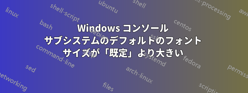 Windows コンソール サブシステムのデフォルトのフォント サイズが「既定」より大きい