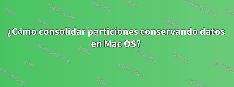 ¿Cómo consolidar particiones conservando datos en Mac OS?