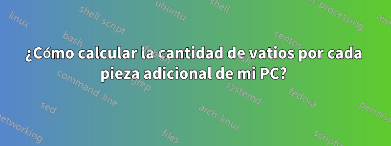 ¿Cómo calcular la cantidad de vatios por cada pieza adicional de mi PC?