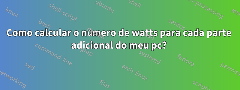 Como calcular o número de watts para cada parte adicional do meu pc?