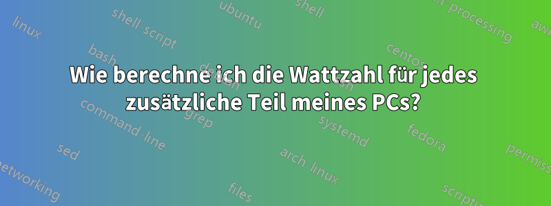 Wie berechne ich die Wattzahl für jedes zusätzliche Teil meines PCs?