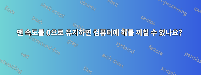 팬 속도를 0으로 유지하면 컴퓨터에 해를 끼칠 수 있나요?