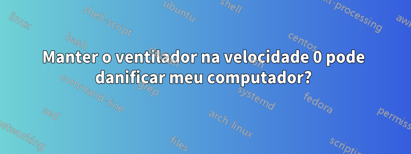 Manter o ventilador na velocidade 0 pode danificar meu computador?