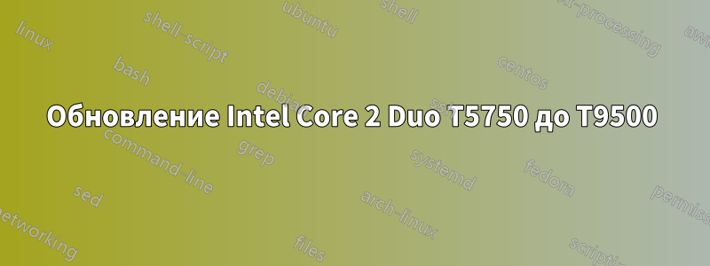 Обновление Intel Core 2 Duo T5750 до T9500