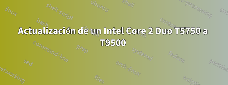 Actualización de un Intel Core 2 Duo T5750 a T9500