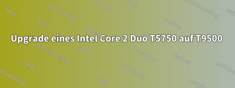 Upgrade eines Intel Core 2 Duo T5750 auf T9500