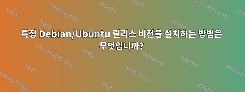 특정 Debian/Ubuntu 릴리스 버전을 설치하는 방법은 무엇입니까?